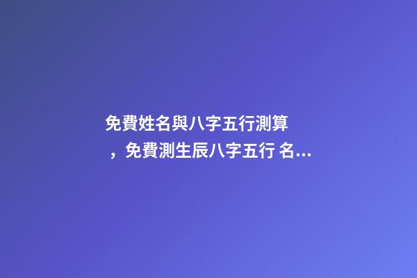免費姓名與八字五行測算，免費測生辰八字五行 名字生辰八字測分打分免費測試，姓名測試打分生辰八字-第1張-觀點-玄機派